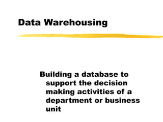 Data Warehousing
Building a database to
support the decision
making activities of a
department or business
unit
 