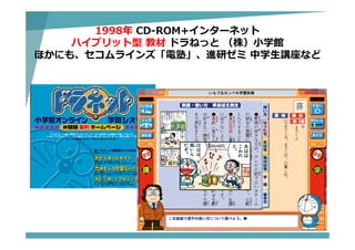 1998年 CD-ROM+インターネット
ハイブリット型 教材 ドラねっと （株）⼩学館
ほかにも、セコムラインズ「電塾」、進研ゼミ 中学⽣講座など
 