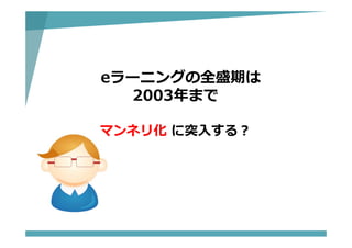 eラーニングの全盛期は
2003年まで
マンネリ化 に突⼊する？
 