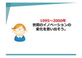 1995〜2000年
世間のイノベーションの
変化を思い出そう。
 