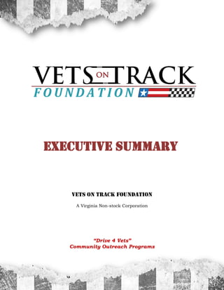 VETS ON TRACK FOUNDATION
A Virginia Non-stock Corporation
“Drive 4 Vets”
Community Outreach Programs
Executive Summary
F O U N D A T I O N
 