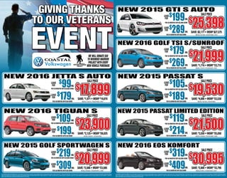New 2016 Jetta S Auto New 2015 passat s
New 2016 Golf TSI S/Sunroof
New 2015 gti s auto
New 2016 Tiguan S New 2015 Passat Limited Edition
New 2015 Golf Sportwagen S New 2016 EOS Komfort
/mo.
/mo.
/mo.
/mo.
/mo.
/mo.
/mo.
/mo.
/mo.
/mo.
/mo.
/mo.
/mo.
$
99
$
109
$
219
$
199
$
179
$
105
$
119
$
319
$
179
$
199
$
309
$
289
$
269
$
189
$
214
$
409
saleprice saleprice
saleprice
saleprice
saleprice saleprice
saleprice saleprice
lease
FOR
lease
FOR
lease
FOR
lease
FOR
lease
FOR
lease
FOR
lease
FOR
lease
FOR
lease
FOR
lease
FOR
for 36 months with $2,999 down
for 36 months with $2,999 down
for 36 months with $2,999 down
for 36 months with $2,999 down
for 36 months with $2,999 down
/mo.
/mo.
/mo.
NO SURPRISE LEASE DISCLAIMER: Buyer must qualify for all incentives. Incentives and availability subject to change without notice. Leases require Tier 1 credit and $2,999 down. 10k miles per year. 1st payment, tax, tag, doc, acquisition fee additional. NO MONEY DOWN DISCLAIMER:
Buyer must qualify for all incentives. Incentives and availability subject to change without notice. Leases require Tier 1 credit. 10k miles per year. Vehicle options,1st payment, plates, doc, state inspection and acquisition fee due at signing. Special pricing available on vehicles in
dealer stock. Must finance with dealer and take delivery on same day.
NO SURPRISE LEASE DISCLAIMER: Buyer must qualify for all incentives. Incentives and availability subject to change without notice. Leases require Tier 1 credit and $2,999 down. 10k miles per year. 1st payment, tax, tag, doc, acquisition fee additional. NO MONEY DOWN DISCLAIMER:
Buyer must qualify for all incentives. Incentives and availability subject to change without notice. Leases require Tier 1 credit. 10k miles per year. Vehicle options,1st payment, plates, doc, state inspection and acquisition fee due at signing. Special pricing available on vehicles in
dealer stock. Must finance with dealer and take delivery on same day.
Model# 1631F6. Stock#V4039, V4041 Model# A321Q6. Stock#V3833
Model# 1631F6. Stock#V4039, V4041
Model# AU14M3. Stock#V3895, V4015
Model# 5N2AV1. Stock#V4058 Model# A32RQ6. Stock#V3909, V3958
Model# BX54Q3. Stock#V3941S, V4001 Model#1F84T3. Stock#V4076, V4077
for 36 months with $0 down
for 36 months with $0 down
for 36 months with $0 down
for 36 months with $0 down
for 36 months with $0 down
for 36 months with $0 down
for 36 months with $0 down
for 36 months with $0 down
$
17,899$
17,899SAVE: $
1,971 • MSRP $
19,870 SAVE: $
4,000 • MSRP $
23,530
SAVE: $
1,716 • MSRP $
23,715
SAVE: $2,177 • MSRP $27,575
SAVE: $
2,125 • MSRP $
26,025 SAVE: $
3,550 • MSRP $
25,050
SAVE: $
2,586 • MSRP $
23,585 SAVE: $
2,800 • MSRP $
33,795
$
20,999$
20,999
$
25,398$
25,398
$
21,999$
21,999
$
19,530$
19,530
$
21,500$
21,500
$
30,995$
30,995
giving thanks
to our veterans
We will donate $50
to wounded warrior
project with every
new vehicle purchase
$
23,900$
23,900
lease
FOR
lease
FOR
lease
FOR
lease
FOR
lease
FOR
lease
FOR
for 36 months with $2,999 down
for 36 months with $2,999 down
for 36 months with $2,999 down
 