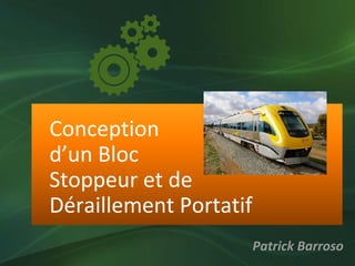 Conception
d’un Bloc
Stoppeur et de
Déraillement Portatif
Patrick Barroso
 