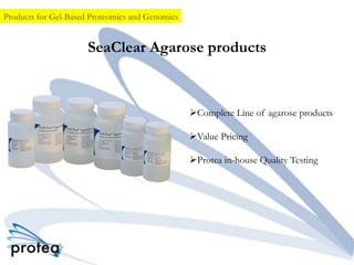 SeaClear Agarose products
Ø Complete Line of agarose products
Ø Value Pricing
Ø Protea in-house Quality Testing

Products for Gel-Based Proteomics and Genomics
 