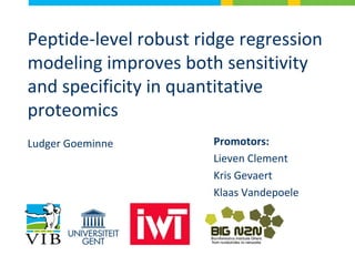 Peptide-level robust ridge regression
modeling improves both sensitivity
and specificity in quantitative
proteomics
Ludger Goeminne Promotors:
Lieven Clement
Kris Gevaert
Klaas Vandepoele
 