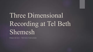 Three Dimensional
Recording at Tel Beth
Shemesh
Omer Ze’evi – Tel Aviv University
 