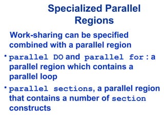 Specialized Parallel
Regions
Work-sharing can be specified
combined with a parallel region
• parallel DO and parallel for : a
parallel region which contains a
parallel loop
• parallel sections, a parallel region
that contains a number of section
constructs
 