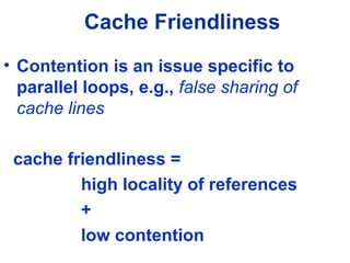 Cache Friendliness
• Contention is an issue specific to
parallel loops, e.g., false sharing of
cache lines
cache friendliness =
high locality of references
+
low contention
 