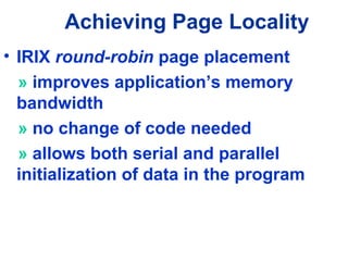 Achieving Page Locality
• IRIX round-robin page placement
» improves application’s memory
bandwidth
» no change of code needed
» allows both serial and parallel
initialization of data in the program
 