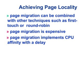 Achieving Page Locality
» page migration can be combined
with other techniques such as first-
touch or round-robin
» page migration is expensive
» page migration implements CPU
affinity with a delay
 