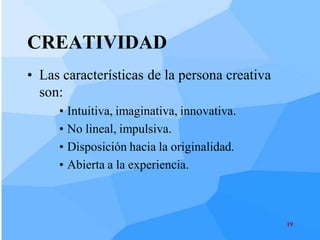 CREATIVIDAD
• Las características de la persona creativa
  son:
     • Intuitiva, imaginativa, innovativa.
     • No lineal, impulsiva.
     • Disposición hacia la originalidad.
     • Abierta a la experiencia.



                                               19
 