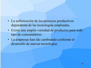 • La sofisticación de los procesos productivos
  dependerán de las tecnologías empleadas.
• Existe una amplia variedad de productos para todo
  tipo de consumidores.
• La empresas han ido cambiando conforme el
  desarrollo de nuevas tecnologías




                                                  26
 