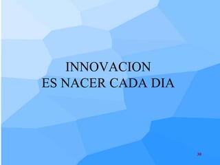INNOVACION
ES NACER CADA DIA




                    30
 