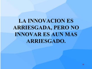 LA INNOVACION ES
ARRIESGADA, PERO NO
INNOVAR ES AUN MAS
    ARRIESGADO.


                      31
 