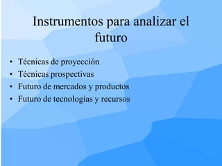 Instrumentos para analizar el
                  futuro
•   Técnicas de proyección
•   Técnicas prospectivas
•   Futuro de mercados y productos
•   Futuro de tecnologías y recursos
 