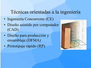 Técnicas orientadas a la ingeniería
• Ingeniería Concurrente (CE)
• Diseño asistido por computador
  (CAD)
• Diseño para producción y
  ensamblaje (DFMA)
• Prototipaje rápido (RP)
 