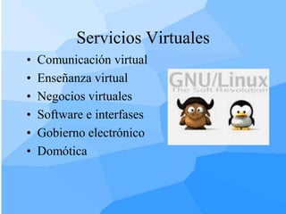 Servicios Virtuales
•   Comunicación virtual
•   Enseñanza virtual
•   Negocios virtuales
•   Software e interfases
•   Gobierno electrónico
•   Domótica
 