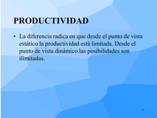 PRODUCTIVIDAD
• La diferencia radica en que desde el punto de vista
  estático la productividad está limitada. Desde el
  punto de vista dinámico las posibilidades son
  ilimitadas.




                                                    7
 