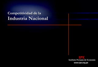Competitividad de la
Industria Nacional




                                 IPE
                       Instituto Peruano de Economía
                            www.ipe.org.pe
 