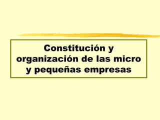 Constitución y
organización de las micro
  y pequeñas empresas
 
