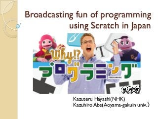 Broadcasting fun of programming
using Scratch in Japan
Kazuteru Hayashi(NHK)
Kazuhiro Abe(Aoyama-gakuin univ.）
 