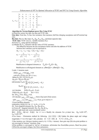 Enhancement of ATC by Optimal Allocation of TCSC and SVC by Using Genetic Algorithm
www.iosrjournals.org 27 | Page
jcolicol
jrow
irow
yy
yy
YY
ijij
ijij
busbus




























000...000
00...00
000...000
0...0............
000...000
00...00
000...000
'
Algorithm for Newton Raphson power flow Using TCSC
(a) Read the system line data, bus data and TCSC data
Line data: From bus, To bus, line resistance, line reactance, half-line charging susceptance and off nominal tap
ratio.
Bus data: Bus no, Bus itype, Pgen, Qgen, Pload, Qload, and shunt capacitor data.
TCSC data: TCSC Line no., variable reactance (XC)
(b) Form Ybus using sparsity technique.
(c) Modify the Ybus elements with the value of TCSC reactance.
The difference between the line susceptance before and after the addition of TCSC
between bus-i and bus-j can be expressed as:
)()( '''
ijijijijijijij jbgjbgyyy 
22
ijij
ij
ij
xr
r
g


,
22
ijij
ij
ij
xr
x
b


22
'
)( cijij
ij
ij
xxr
r
g


,
22
'
)( cijij
cij
ij
xxr
xx
b



Modification in diagonal elements as ijpppp yiYiY  )()(
Modification in off-diagonal elements as ijyijylineijyline  )()(
2.(a)k1=1 iteration count
(b)Set
maxP =0.0, maxQ =0.0
(c)Cal Pshed(i),Qshed(i), for i=1 to n.
Where Pshed(i) = Pgen(i)- Pload(i)
Qshed(i) = Qgen(i)- Qload(i)
(d)Calculate Pcal(i)= )cos(
1
iqiqiqq
n
q
i YVV  
Qcal(i)=
)sin(
1
iqiqiqq
n
q
i YVV  
(e) Calculate  P(i)=Pshed(i) – Pcal(i)
 Q(i)=Qshed(i) - Qcal(i) for i=1 to n
Set  Pslack=0.0,  Qslack=0.0,
(f) Calculate
maxP and
maxQ form [  p] and [  Q] vectors
(g)Is
maxP  and
maxQ  If yes, go to step no. 6
3.Form Jacobian elements:
(a)Initialize A[i][j]=0.0 for i=1 to 2n , j=1 to 2n
(b) Form diagonal elements Hpp, Npp, Mpp & Lpp
(c) Form off – diagonal elements: Hpq, Npq, Mpq & Lpp
(d) Form right hand side vector (mismatch vector)
B[i]=  P[i] , B[i+n]=  Q[i] for i=1 to n Modify the elements For p=slack bus; Hpp=1e20=1020
;
Lpp=1e20=1020
;
4.Use Gauss – Elimination method for following [A] [  X] = [B] Update the phase angle and voltage
magnitudes i=1 to n For itype=1 &2, calculate iii X  & Vi=Vi+{  X(i+n)}Vi
5.One iteration over Advance iteration count k1=k1+1 If (k1< itermax) then goto step 2(b) else print problem is
not converged in“itermax” iterations, Stop.
6.Print problem is converged in „iter‟no. of iterations. a)Calculate line flowsb)Bus powers, Slack bus power.
C)Print the converged voltages, line flows and powers.
 