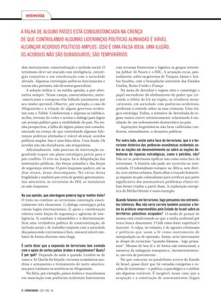 8 | ciÊnciahoje | 324 | vol. 54
dois instrumentos: conscientização e inclusão social. O
terrorismo deve ser atacado com inteligência, estraté­-
gias conjuntas e em coordenação com a sociedade
afetada. Algumas estratégias políticas funcionaram e
outras não; portanto, não devemos generalizar.
A solução militar é, na minha opinião, a pior alter­
nativa sempre. Nesse campo, essencialmente, norte-­
-americanos e europeus têm falhado justamente por
seu modus operandi. Observe, por exemplo, o caso do
Afeganistão e a relação de alguns governos ociden­-
tais com o Talibã. Combateram e alijaram os talibãs e,
no fim, tiveram de ceder e aceitar o diálogo para lo­grar
um arranjo político para a estabilidade do país. Na mi­
nha perspectiva, a falha de alguns países está consubs­
tanciada na crença de que controlando algumas lide­
ranças políticas alinhadas é viável alcançar acor­dos
políticos amplos. Isso é uma falsa ideia. Uma ilusão. Os
acordos não são duradouros; são temporários.
Adicionalmente, todo processo de intervenção en­
gendrado requer um plano estratégico prévio para o
pós-conflito. O erro no Iraque foi a dilapidação das
instituições públicas, das forças armadas e das forças
de segurança interna. O povo iraquiano padece, até os
dias atuais, desse descompasso. No vácuo dessa
fragilidade e também por erros de gestões governamen­
tais anteriores, os terroristas do ISIL se instalaram
no solo iraquiano.
Na sua opinião, que abordagem poderia lograr melhor êxito?
O êxito no combate ao terrorismo contempla essen­
cialmente três elementos: 1) diálogo estratégico pelos
canais legais internacionais; 2) apoio e coordenação
coletiva entre forças de segurança e agências de inte­
ligência; 3) combate à islamofobia e à discriminação.
Sem uma verdadeira política de conscientização, de
inclusão social e de trabalho conjunto com a sociedade
dos países onde o terrorismo é foco,  não será viável com­
bater de forma eficiente essa chaga. 
 
É certo dizer que a expansão do terrorismo tem contado
com o apoio de certos países árabes e muçulmanos? Quais?
E por quê? Depende de onde e quando. Lembre-se de
como a Al-Qaeda foi forjada: recursos econômicos sau­
ditas e armamento e treinamento de norte-america­-
nos para combater os soviéticos no Afeganistão.
Na Síria, por exemplo, países árabes e muçulmanos
em associação com potências ocidentais fomentaram
entrevista
com recursos financeiros e logística os grupos terroris­-
tas Jabhat Al-Nusra e o ISIL. A acusação recai, pon­
tualmente, sobre os governos de Turquia, Qatar e Ará­
bia Saudita, com o beneplácito societário dos Estados
Unidos, Reino Unido e França.
Na ânsia de derrubar o regime sírio e constringir o
papel ascendente do alinhamento de poder que cir­
cunda a órbita do Irã na região, os criadores meso-­
-orientais, em sociedade com potências ocidentais,
perderam o controle sobre as suas criaturas. Uma trá­
gica estratégia. Enfim, a tentativa de derrubada do re­
gime nunca esteve intrinsicamente relacionada à ins­
talação de um ordenamento democrático no país. 
Aspirações hegemônicas não bem calibradas con­
duzem, normalmente, a desastres políticos.
 
Por outro lado, existe outra face do terrorismo, que é o ter­
rorismo histórico das potências econômicas ocidentais so­-
bre as nações em desenvolvimento ou sobre as nações de­
tentoras de riquezas estratégicas, como o petróleo, não?
Não sei se poderíamos tipificar isso como outra fa­ce do
terrorismo. A história não pode ser reescrita ou rein­
ventada. O colonialismo europeu na África, sem dúvi­-
da, teve efeitos nefastos. Basta olhar o traçado fronteiri­
ço imposto no pós-colonialismo para verificar que parte
significativa dos imensuráveis problemas étni­co-tri­-
bais foram criados a partir disso. A exploração energé­-
tica do Médio Oriente é outro exemplo.
Quando falamos em terrorismo, logo pensamos nos extremis­
tas islâmicos. Mas não seria correto também associar o ter­
mo às práticas empreendidas pelo Estado de Israel sobre os
territórios palestinos ocupados? O modo de pensar de
muitos está condicionado ao que a mídia ocidental por
vezes busca disseminar. O Islã como fonte espiritual é
inocente. A culpa, no entanto, é de agentes criminosos
e políticos que usam a fé como instrumento de
manipulação ou de opressão. Assim, seria interessante
se despir do raciocínio “quando falamos... logo pensa­
mos”. Mesmo de boa fé e de forma não intencional, a
natureza da indagação transparece, inconscientemen­-
te, um viés de preconceito.
No que concerne ao paralelismo acerca do Estado
de Israel, posso dizer que há variadas categorias e es­
calas de terrorismo – o político, o psicológico e o militar
são algumas variáveis. É inegável, nesse caso, que a
ocupação e a construção de assentamentos ilegais
A falha de alguns países está consubstanciada na crença
de que controlando algumas lideranças políticas alinhadas é viável
alcançar acordos políticos amplos. Isso é uma falsa ideia. Uma ilusão.
Os acordos não são duradouros; são temporários
 