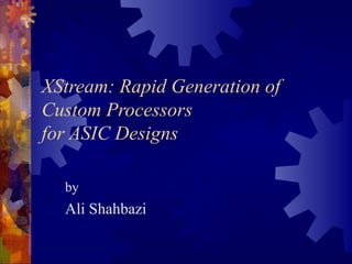XStream: Rapid Generation of
Custom Processors
for ASIC Designs
by
Ali Shahbazi
 