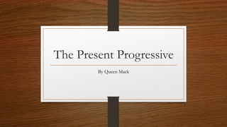 The Present Progressive
By Queen Mack
 