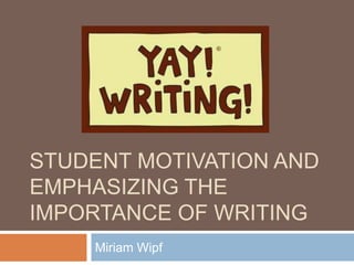STUDENT MOTIVATION AND
EMPHASIZING THE
IMPORTANCE OF WRITING
Miriam Wipf
 