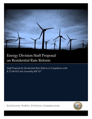  
  
Staff  Proposal  for  Residential  Rate  Reform  in  Compliance  with                  
R.12-­‐‑06-­‐‑013  and  Assembly  Bill  327  
C a l i f o r n i a    P u b l i c    U t i l i t i e s    C o m m i s s i o n   
  
     Energy  Division  Staff  Proposal                                            
on  Residential  Rate  Reform  
 