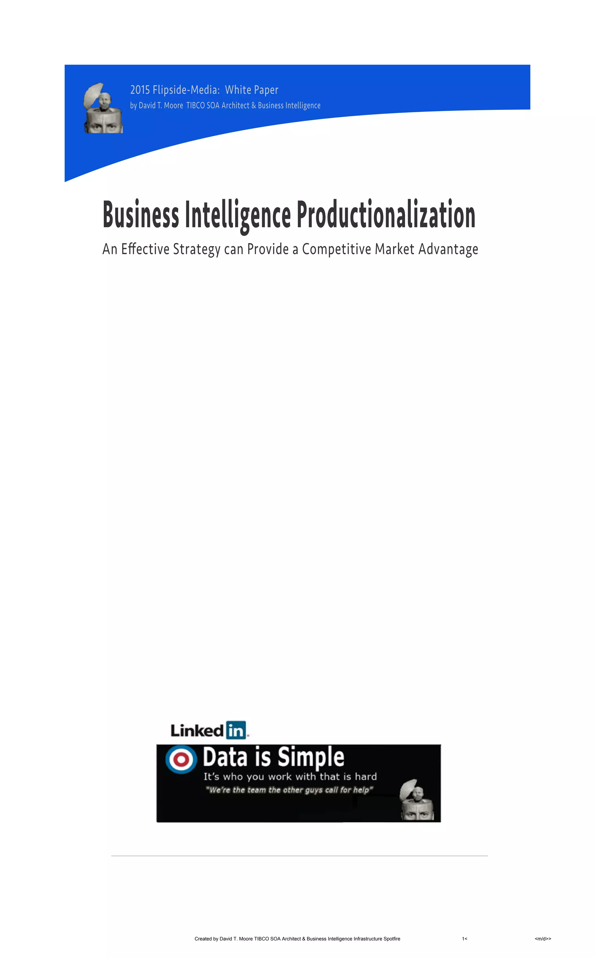 BusinessIntelligenceProductionalization
AnEﬀectiveStrategycanProvideaCompetitiveMarketAdvantage
2015Flipside-Media:WhitePaper
byDavidT.MooreTIBCOSOAArchitect&BusinessIntelligence
Created by David T. Moore TIBCO SOA Architect & Business Intelligence Infrastructure Spotfire 1< <m/d>>
 