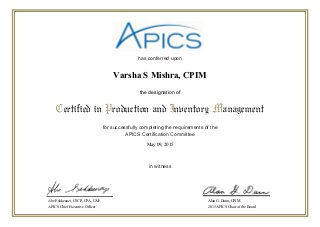 has conferred upon
for successfully completing the requirements of the
APICS Certification Committee
in witness
Certified in Production and Inventory Management
the designation of
Abe Eshkenazi, CSCP, CPA, CAE
APICS Chief Executive Officer
Alan G. Dunn, CPIM
2015 APICS Chair of the Board
May 09, 2015
Varsha S Mishra, CPIM
 