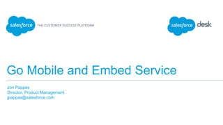 Go Mobile and Embed Service
Jon Pappas
Director, Product Management
jpappas@salesforce.com
​
 