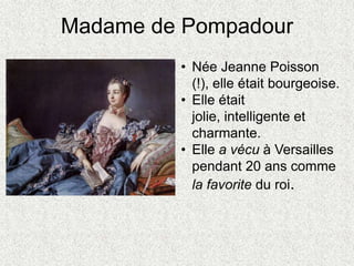 Madame de Pompadour
• Née Jeanne Poisson
(!), elle était bourgeoise.
• Elle était
jolie, intelligente et
charmante.
• Elle a vécu à Versailles
pendant 20 ans comme
la favorite du roi.
 
