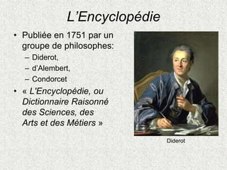 L’Encyclopédie
• Publiée en 1751 par un
groupe de philosophes:
– Diderot,
– d’Alembert,
– Condorcet
• « L'Encyclopédie, ou
Dictionnaire Raisonné
des Sciences, des
Arts et des Métiers »
Diderot
 