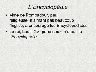 L’Encyclopédie
• Mme de Pompadour, peu
religieuse, n’aimant pas beaucoup
l’Église, a encouragé les Encyclopédistes.
• Le roi, Louis XV, paresseux, n’a pas lu
l’Encyclopédie.
 