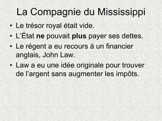 La Compagnie du Mississippi
• Le trésor royal était vide.
• L’État ne pouvait plus payer ses dettes.
• Le régent a eu reco...