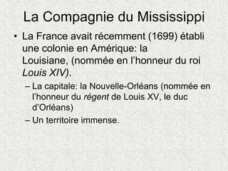 La Compagnie du Mississippi
• La France avait récemment (1699) établi
une colonie en Amérique: la
Louisiane, (nommée en l’...