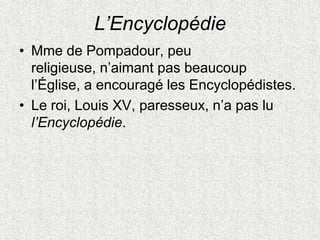 L’Encyclopédie
• Mme de Pompadour, peu
religieuse, n’aimant pas beaucoup
l’Église, a encouragé les Encyclopédistes.
• Le r...