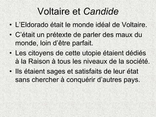 Voltaire et Candide
• L’Eldorado était le monde idéal de Voltaire.
• C’était un prétexte de parler des maux du
monde, loin...