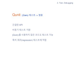Qunit : jQuery 테스트 -> 범용
간결한 API
비동기 테스트 지원
jQuery를 사용하지 않은 코드도 테스트 가능
특히 회귀(regression) 테스트에 적합
2. Test, Debugging
 