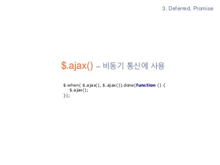 $.ajax() – 비동기 통신에 사용
3. Deferred, Promise
$.when( $.ajax(), $.ajax()).done(function () {
$.ajax();
});
 