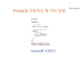 1.
Namespace
Private을 구현하는 몇 가지 방법
var myNs;
(function () {
// 비공개 멤버
var privateName = 'foobar';
// 공개될 부분을 구현한다.
myNs = ...