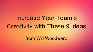 Increase Your Team’s
Creativity with These 9 Ideas
from Will Woodward
 