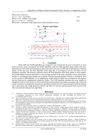 Algorithms of Adaptive Beam Forming for Smart Antenna: A Comparative Study
www.iosrjournals.org 30 | Page
Where nis step size.
r(n+1) = r(n) + nD(n) (25)
Where r(n+1) residual vector update.
D(n+1) =AH
r(n+1) – (n)D(n) (26)
Where D(n+1) direction vector update &a(n) which minimizes J(w(n)).
IV. Figures And Tables
V. Conclusion
When LMS and NLMS algorithms are compared it was noticed that the error convergence is more
stable and shows quick convergence for NLMS algorithm, while the LMS algorithm shows output with more
fluctuations and less stable and convergence takes more time in the case of LMS than NLMS because it depends
mainly on the step size. The RLS algorithm shows high rate of convergence, but the side lobes are not
completely cancelled. The recursive equations used in the RLS algorithm allow faster update of array weights.
The Sample Matrix Inversion algorithm is a time average estimate of the array correlation matrix using K time
samples i.e. dividing the input samples into k number of blocks and each number of blocks is of length K. Thus
we can say that in SMI algorithm we are adapting the weights block by block thus increasing the convergence
rate and reducing the computational complexity further. The CGM algorithm calculates the array weights by
orthogonal search at each iteration. It shows good beam forming pattern and a high convergence rate. It also has
a better resolution as compared to the previous algorithms because the main beam pointing towards the desired
user is quite sharp with a high directivity and the side lobes are very less and have power level very low than
what was achieved in the previous algorithms.
References
[1] „Performance Analysis of Adaptive Beam forming Algorithm for Smart Antenna System’ S Razia, T Hossain M A Matin. Published
in Informatics, Electronics & Vision (ICIEV) International Conference on May 2012Dhaka, pp 946-949, doi :
10.1109/ICIEV.2012.6317510.
[2] „Study and Simulation of Smart antenna using SMI and CGM Algorithm’ Neha Shrivastava, Sudeep Baudha, Rahul singh Rathore,
Bharti tiwari, International Journal of Engineering and Innovative Technology (IJEIT),vol 1, issue 6, June 2012.
[3] „Research on Adaptive Beamforming Algorithm‟ Sun Yong-jiang, Qiu Dong-dong, Rao Jia-ren, Zong Peng, and Darwin R. Becerra,
China. Published in Image Analysis and Signal Processing (IASP), International Conference on Nov 2012 Hangzhou, pp 1-3, doi :
10.1109/IASP.2012.6425021
[4] Frank Gross, “Smart Antenna for Wireless Communication” McGraw-hill, September 14, 2005.
[5] „Analysis of Adaptive Algorithms for Digital Beamforming in Smart Antennas’ Anurag Shivam Prasad, Sandeep Vasudevan ,
Selvalakshmi R, Sree Ram K, Subhashini G, Sujitha S, Sabarish Narayanan B. Published in Recent Trends in Information
Technology (ICRTIT), International Conference on June 2011 Chennai, Tamil Nadu, pp 64-68, doi : 10.1109/ICRTIT.2011.5972418
[6] „Adaptive Beamforming Algorithms for Smart Antenna Systems’ Shahera Hossain, Mohammad Tariqul, Islam and Seiichi S.
Published in Control, Automation and Systems, ICCAS International Conference on Oct 2008 Seoul, pp 412-416, doi :
10.1109/ICCAS.2008.4694679
[7] „A modified multitarget adaptive array algorithm for wireless CDMA system‟ L. Yun-hui a n d Y. Yu-hang, Journal Zhejiang Univ
SCI, Vol. 5, No. 11, pp. 1418-1423, 2004.
[8] „The adaptive algorithms of the smart antenna system in future mobile telecommunication systems’ J. Zhang, Published in
Antenna Technology: Small Antennas and Novel Meta materials, IWAT 2005. IEEE International Workshop on Mar 2005, pp 347-
350, doi : 10.1109/IWAT.2005.1461088
[9] „Implementation of Smart Antenna System Using Genetic Algorithm and Artificial Immune System‟ Awan, P. H. Published in
Microwaves, Radar and Wireless Communications, MIKON 2008. 17th International Conference on May 2008, Wroclaw.
 