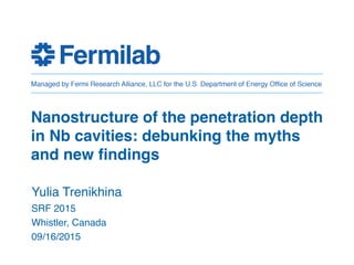 Yulia Trenikhina
SRF 2015
Whistler, Canada
09/16/2015
Nanostructure of the penetration depth
in Nb cavities: debunking the myths
and new findings
 