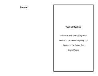 Journal
Table of Contents
Session 1: The “Only Loving” God
Session 2: The “Never Forgiving” God
Session 3: The Distant God
Journal Pages
 