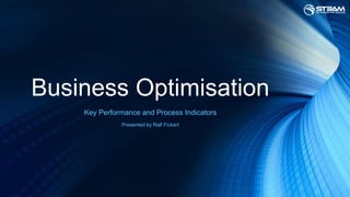 Business Optimisation
Key Performance and Process Indicators
Presented by Ralf Fickert
 