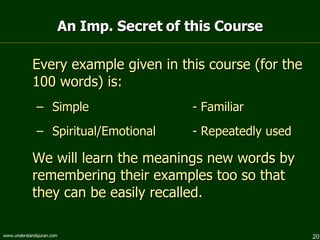 An Imp. Secret of this Course Every example given in this course (for the 100 words) is: Simple - Familiar Spiritual/Emotional - Repeatedly used We will learn the meanings new words by remembering their examples too so that they can be easily recalled.  